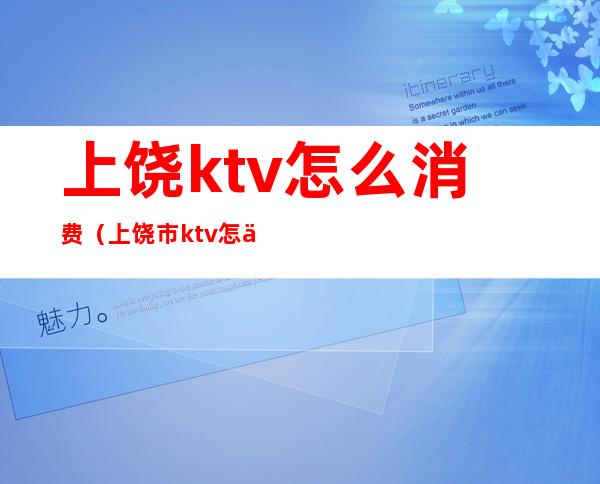 上饶ktv怎么消费（上饶市ktv怎么,消费）