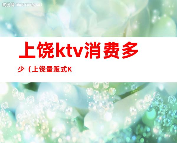 上饶ktv消费多少(上饶量贩式KTV)