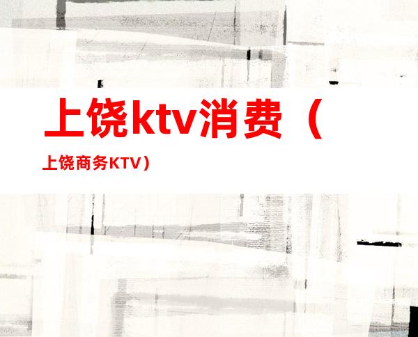 上饶ktv消费(上饶商务KTV)