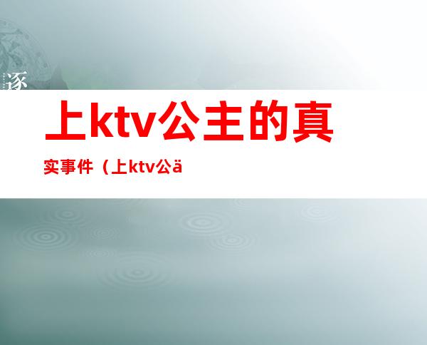 上ktv公主的真实事件(上ktv公主的真实事件视频)