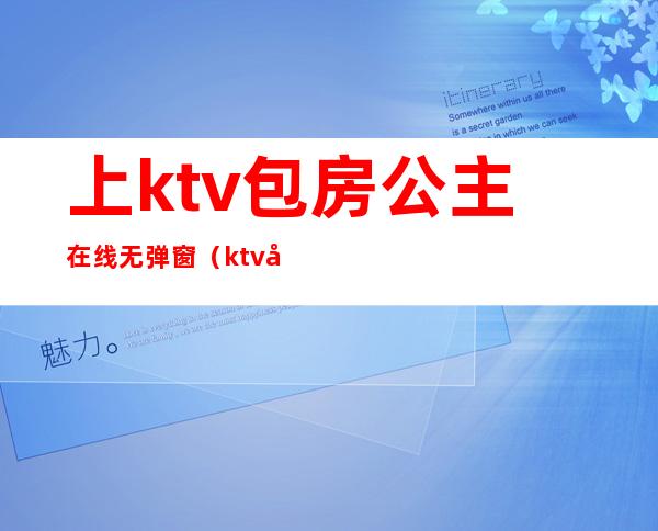 上ktv包房公主在线无弹窗(ktv公主订房)