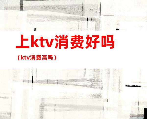 上ktv消费好吗(ktv消费高吗)
