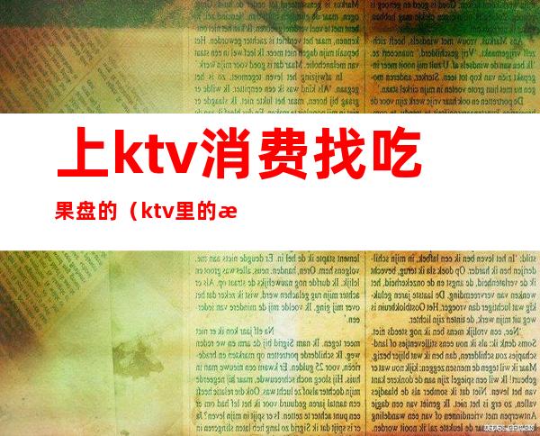 上ktv消费找吃果盘的(ktv里的果盘多少钱)