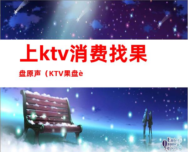 上ktv消费找果盘原声(KTV果盘视频)