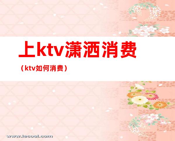 上ktv潇洒消费(ktv如何消费)