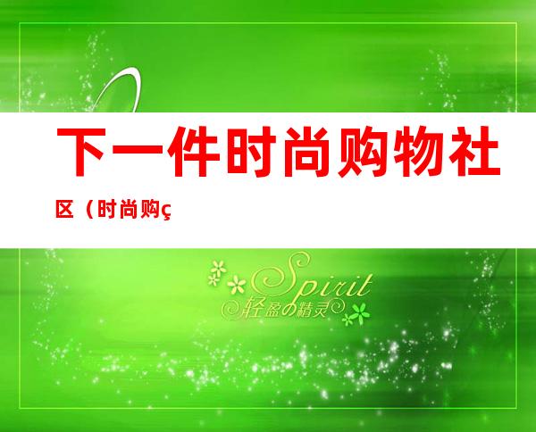 下一件时尚购物社区(时尚购物指南)