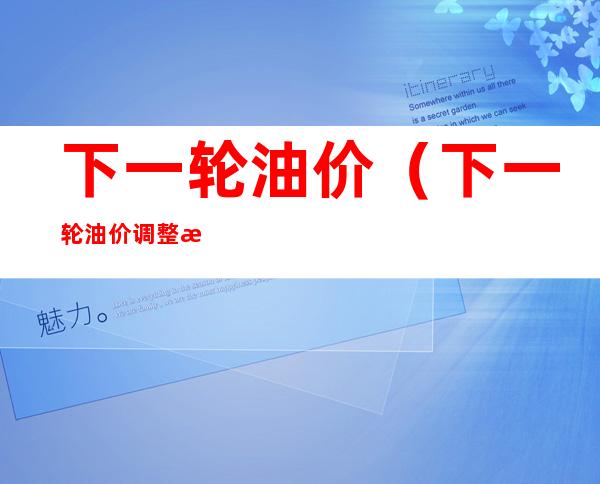 下一轮油价(下一轮油价调整时间表)