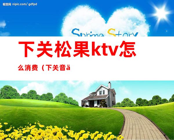 下关松果ktv怎么消费(下关音乐汇ktv电话)