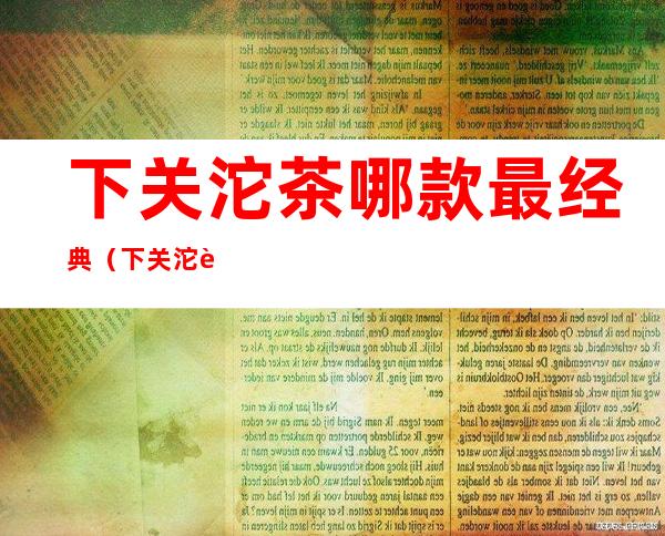 下关沱茶哪款最经典(下关沱茶最好系列)