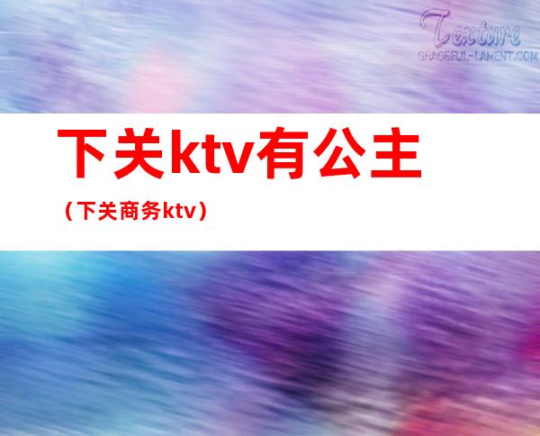 下关ktv有公主(下关商务ktv)