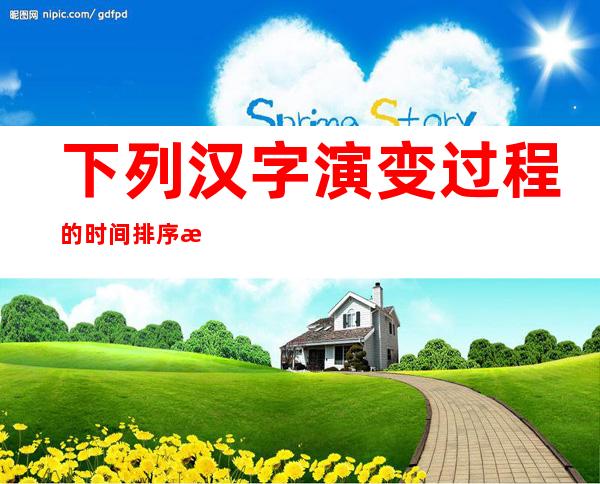 下列汉字演变过程的时间排序正确的是(下列汉字演变过程按时间排序正确的是)