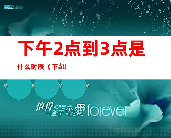 下午2点到3点是什么时辰（下午2点到3点是什么时辰,是什么神灵守值）