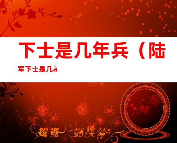 下士是几年兵(陆军下士是几年兵)