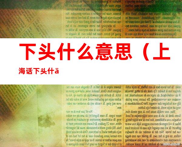 下头什么意思（上海话下头什么意思）