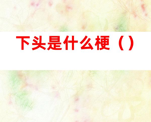 下头是什么梗()