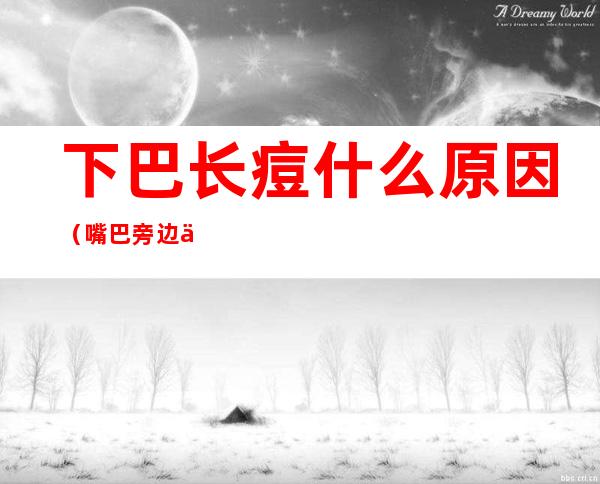 下巴长痘什么原因(嘴巴旁边下巴长痘什么原因)