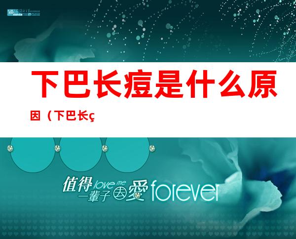 下巴长痘是什么原因(下巴长痘是什么原因造成的)
