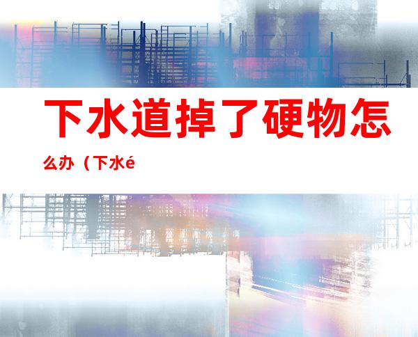 下水道掉了硬物怎么办(下水道掉进硬物怎么办)