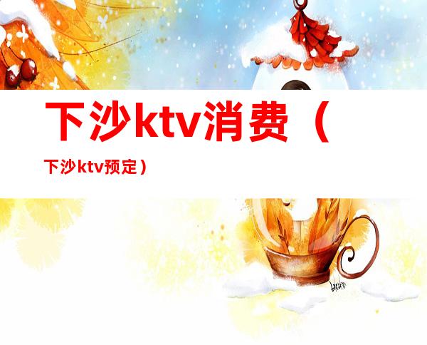 下沙ktv消费（下沙ktv预定）
