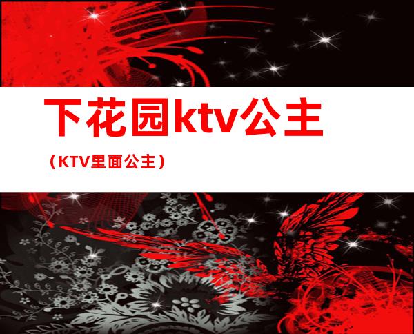下花园ktv公主(KTV里面公主)
