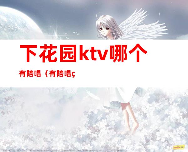 下花园ktv哪个有陪唱(有陪唱的KTV)