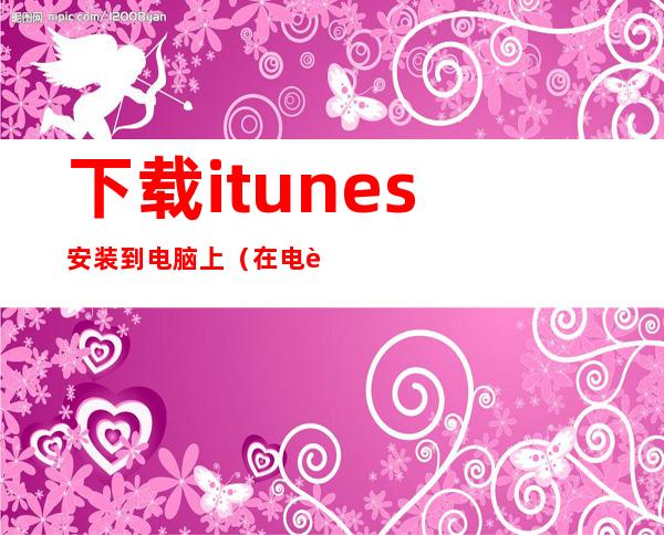 下载itunes安装到电脑上(在电脑上安装itunes)