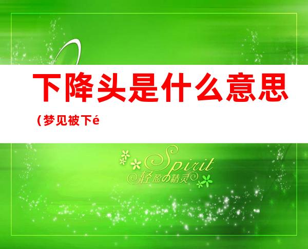 下降头是什么意思（梦见被下降头是什么意思）