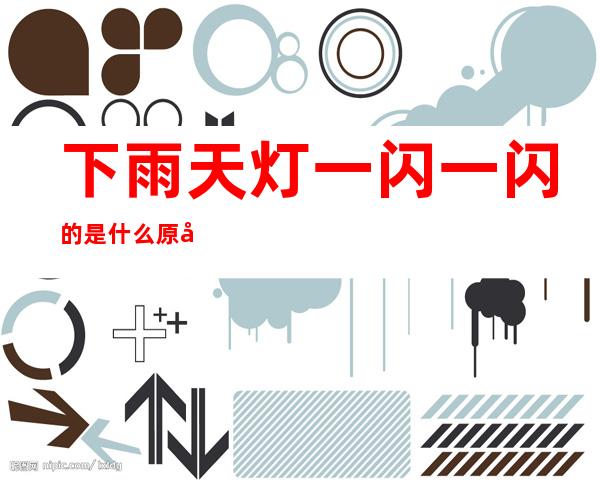 下雨天灯一闪一闪的是什么原因(下雨天灯一闪一闪的是什么原因,该咋办)