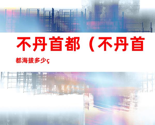 不丹首都(不丹首都海拔多少米)