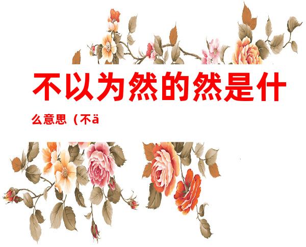 不以为然的然是什么意思(不以为然的然 是什么意思)