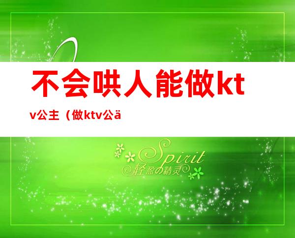 不会哄人能做ktv公主(做ktv公主好么)