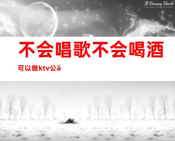 不会唱歌不会喝酒可以做ktv公主吗(不会唱歌不会喝酒可以做ktv公主吗女生)