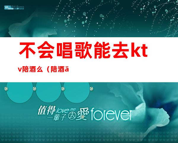 不会唱歌能去ktv陪酒么（陪酒不会唱歌怎么办）