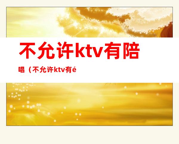 不允许ktv有陪唱（不允许ktv有陪唱怎么办）