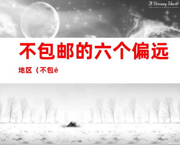 不包邮的六个偏远地区（不包邮的六个偏远地区图片）