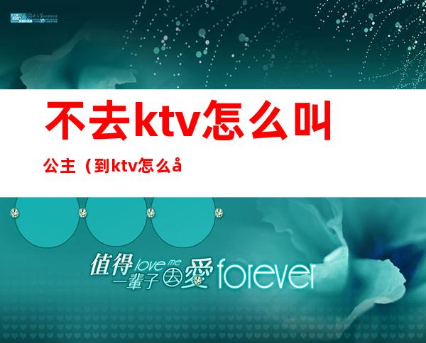 不去ktv怎么叫公主(到ktv怎么叫公主)