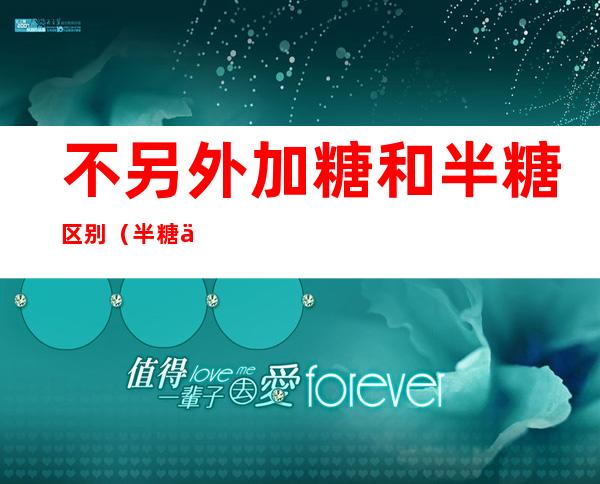 不另外加糖和半糖区别(半糖 不另外加糖)