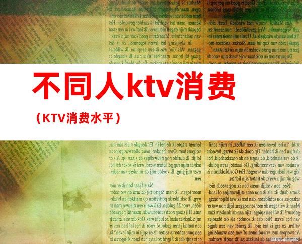 不同人ktv消费(KTV消费水平)
