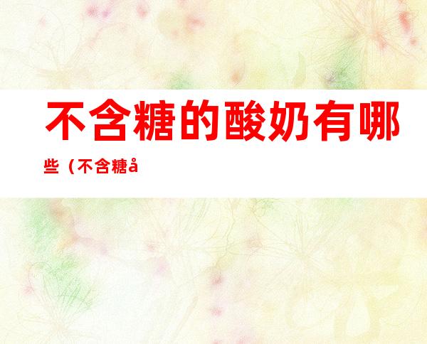 不含糖的酸奶有哪些(不含糖属于原味的酸奶有哪些?)