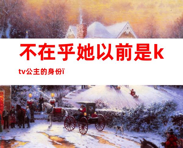 不在乎她以前是ktv公主的身份()