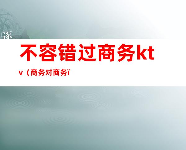 不容错过商务ktv(商务对商务)