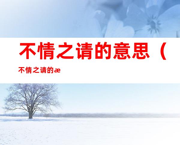 不情之请的意思(不情之请的意思和造句)