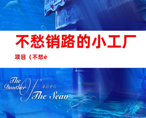 不愁销路的小工厂项目(不愁销路的小工厂项目有哪些?办什么厂不怕卖不出去?)