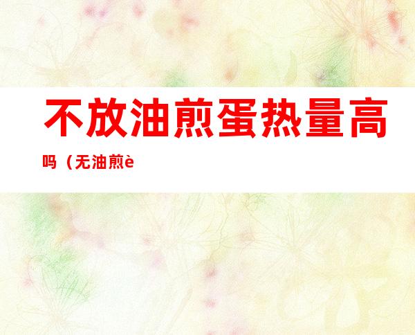 不放油煎蛋热量高吗（无油煎蛋热量为什么比煮蛋高）