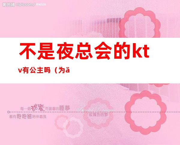 不是夜总会的ktv有公主吗(为什么ktv公主)