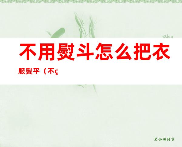 不用熨斗怎么把衣服熨平(不用熨斗怎么把衣服熨平风衣)