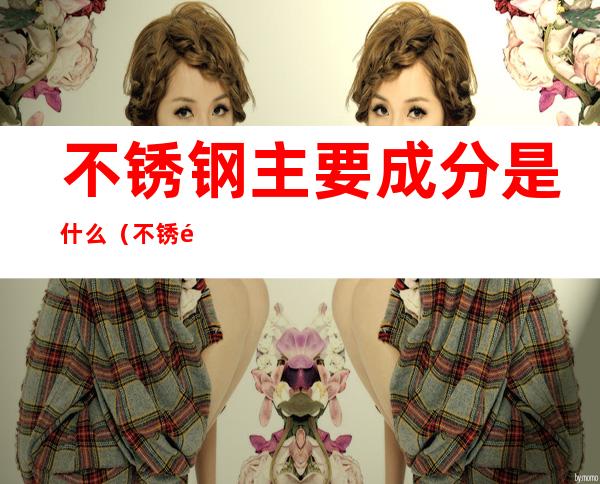 不锈钢主要成分是什么(不锈钢主要成分是什么那两种)