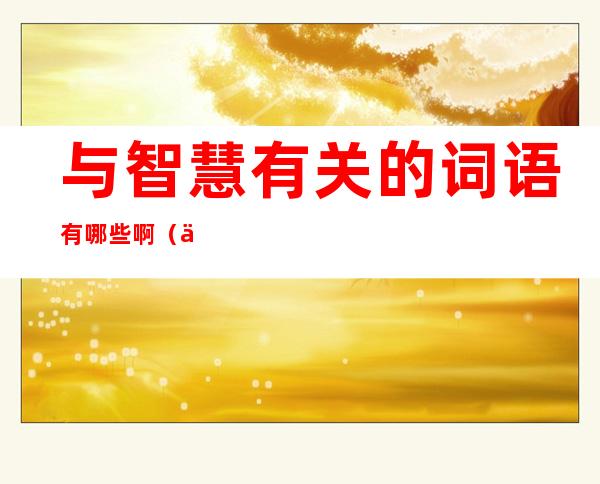 与智慧有关的词语有哪些啊(与智慧有关的词语有什么)
