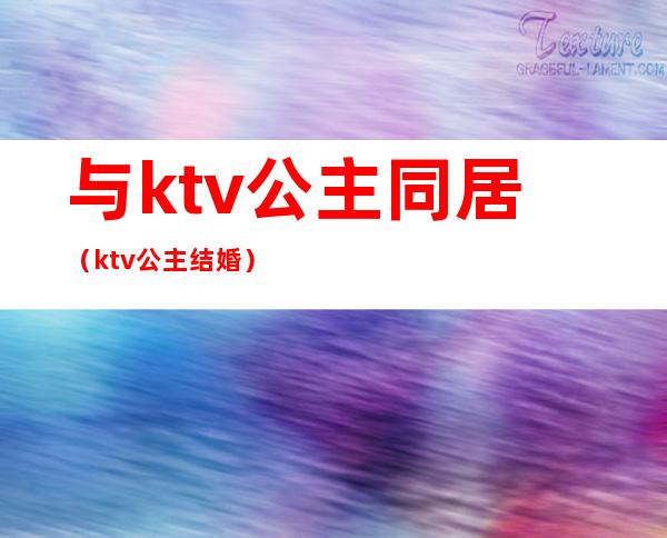 与ktv公主同居(ktv公主结婚)