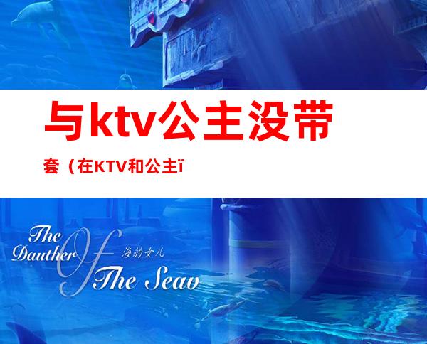 与ktv公主没带套(在KTV和公主)
